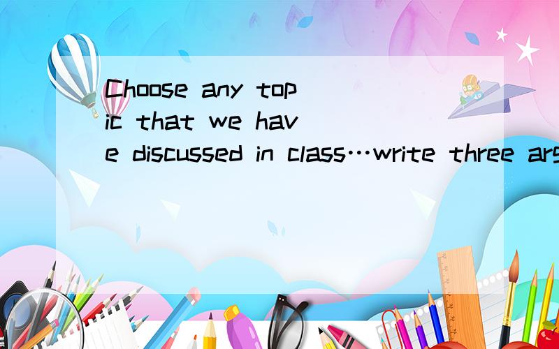 Choose any topic that we have discussed in class…write three arguments for and three arguments aga