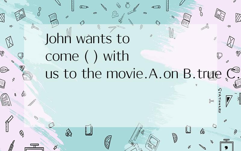 John wants to come ( ) with us to the movie.A.on B.true C.along D .across