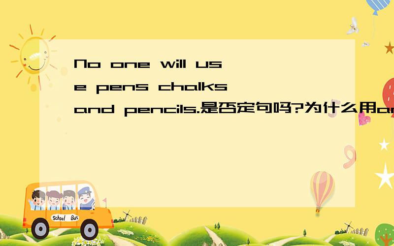 No one will use pens chalks and pencils.是否定句吗?为什么用and 不是否定句的话,改成反义疑问句是用will they?还是won't they?