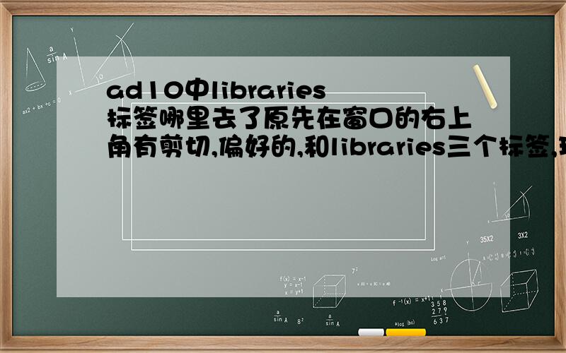 ad10中libraries标签哪里去了原先在窗口的右上角有剪切,偏好的,和libraries三个标签,现在就剩下两个了,libraries标签不见了怎么办,哪里可以在调出来