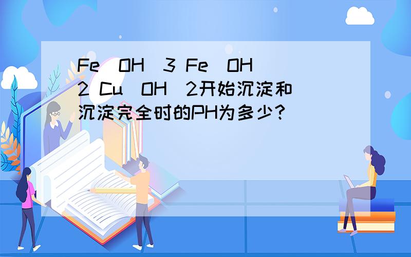 Fe(OH)3 Fe(OH)2 Cu(OH)2开始沉淀和沉淀完全时的PH为多少?