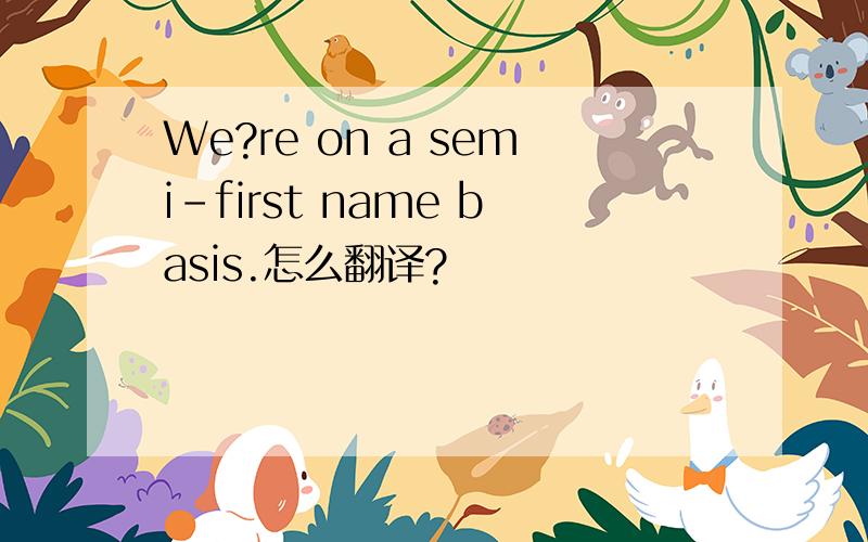 We?re on a semi-first name basis.怎么翻译?