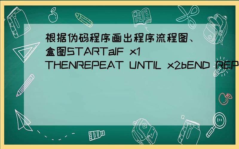 根据伪码程序画出程序流程图、盒图STARTaIF x1 THENREPEAT UNTIL x2bEND REPEATELSEBLOCKcdEND BLOCKEND IFSTOP