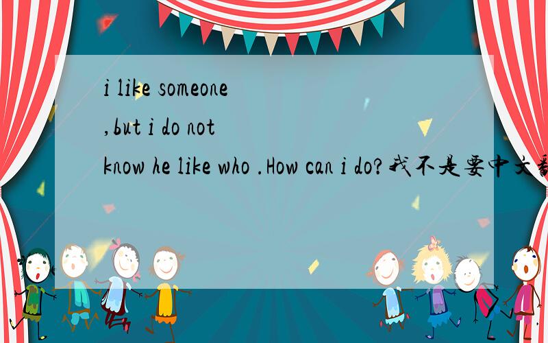 i like someone,but i do not know he like who .How can i do?我不是要中文翻译。是问解决方法饿。