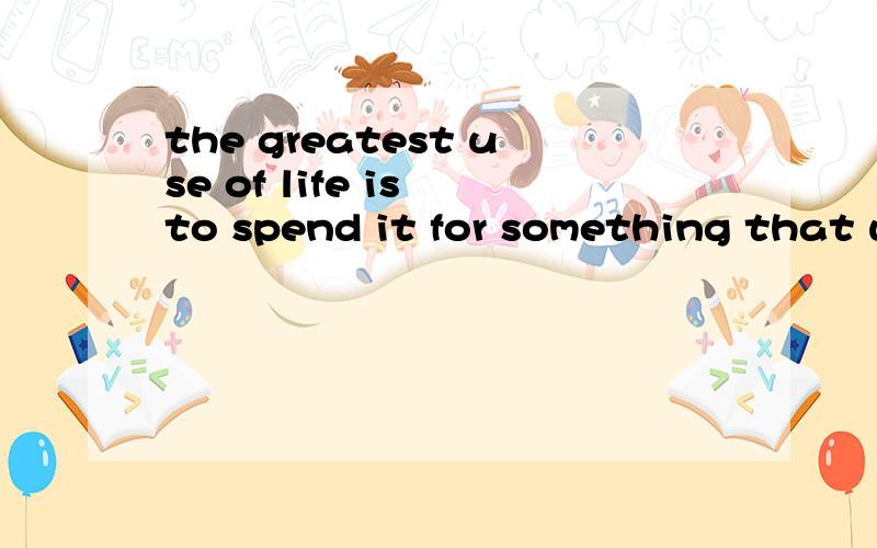 the greatest use of life is to spend it for something that will outlast it 的中文翻译
