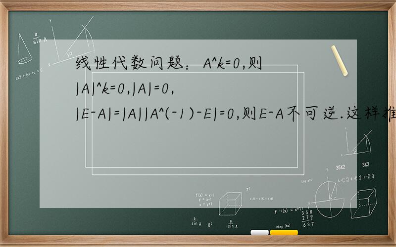 线性代数问题：A^k=0,则|A|^k=0,|A|=0,|E-A|=|A||A^(-1)-E|=0,则E-A不可逆.这样推有什么问题如题.我知道E-A是可逆的 但不知道这样子推哪里出问题了