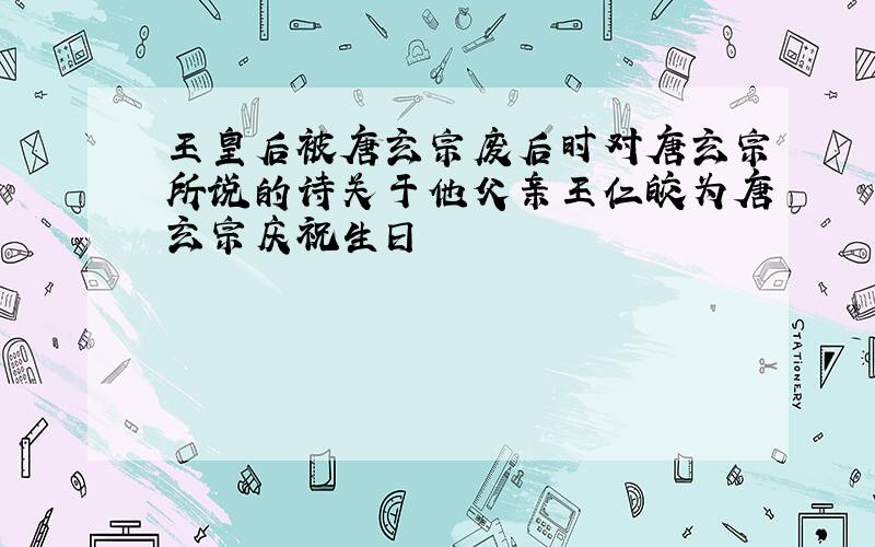 王皇后被唐玄宗废后时对唐玄宗所说的诗关于他父亲王仁皎为唐玄宗庆祝生日