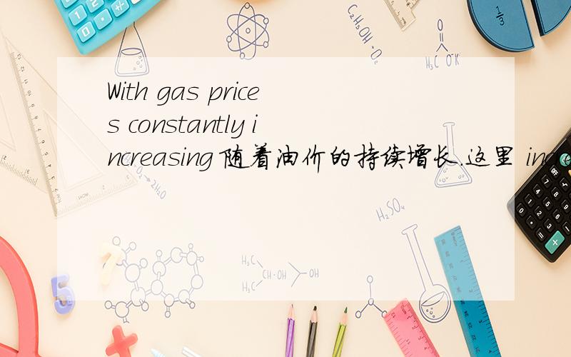 With gas prices constantly increasing 随着油价的持续增长.这里 increase 为什么要用动名词形式呢?