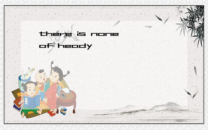 there is none of heady