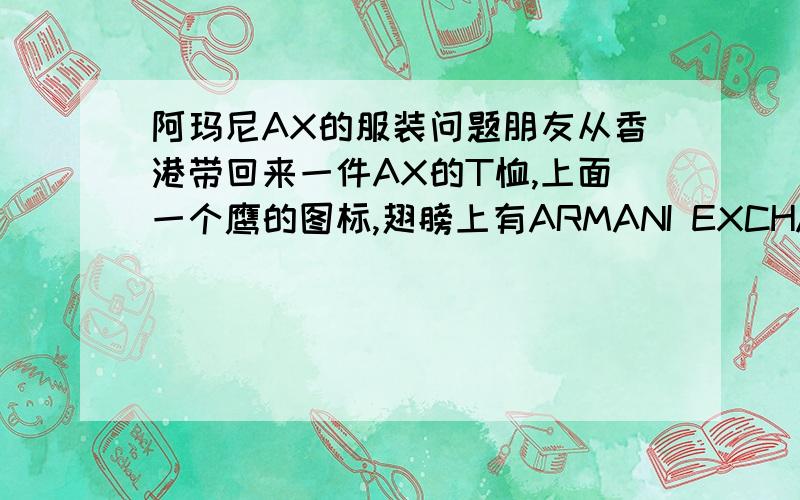 阿玛尼AX的服装问题朋友从香港带回来一件AX的T恤,上面一个鹰的图标,翅膀上有ARMANI EXCHANGE的标志,领口标签MADE IN / HECHO ENPRODUZIDO NO / FABRIQUÉ AU原产地PERU里面的标签三种文字写的,是否是正