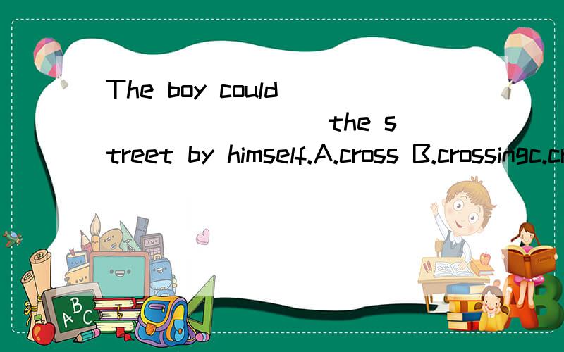 The boy could ________ the street by himself.A.cross B.crossingc.crossesd.to cross