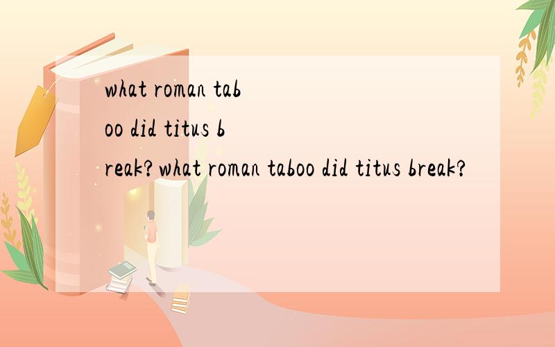 what roman taboo did titus break?what roman taboo did titus break?