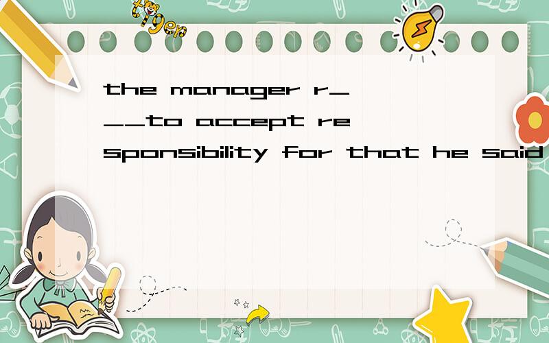 the manager r___to accept responsibility for that he said to the public.