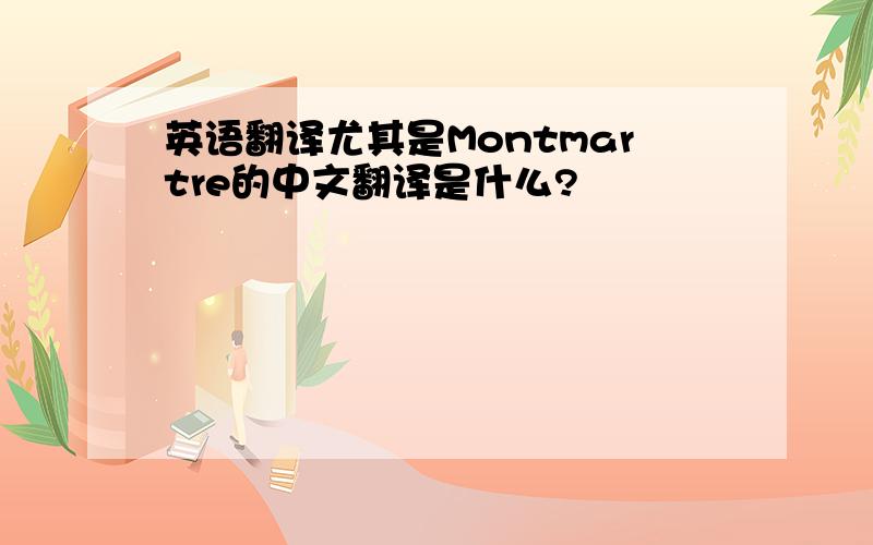 英语翻译尤其是Montmartre的中文翻译是什么?