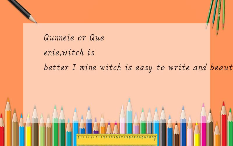 Qunneie or Queenie,witch is better I mine witch is easy to write and beautiful 请翻译下