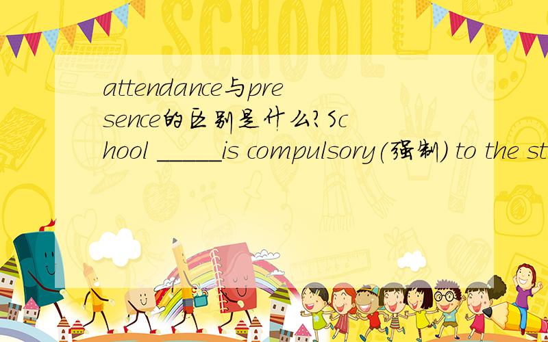 attendance与presence的区别是什么?School _____is compulsory(强制) to the students aged 7 to 14 in China.A.presence B.appearance C.attendance D.absence