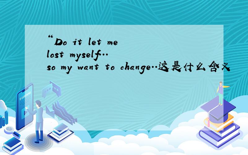 “Do it let me lost myself...so my want to change..这是什么含义