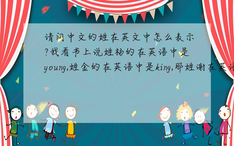 请问中文的姓在英文中怎么表示?我看书上说姓杨的在英语中是young,姓金的在英语中是king,那姓谢在英语中是什么样的?使汉语拼音还是有固定单词?最好再列出一些常用的姓的写法.