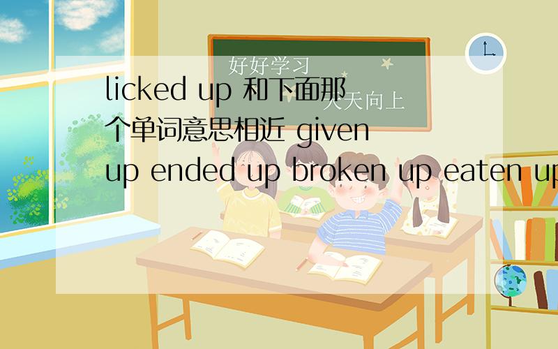 licked up 和下面那个单词意思相近 given up ended up broken up eaten up