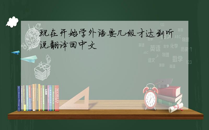 现在开始学外语要几级才达到听说翻译回中文