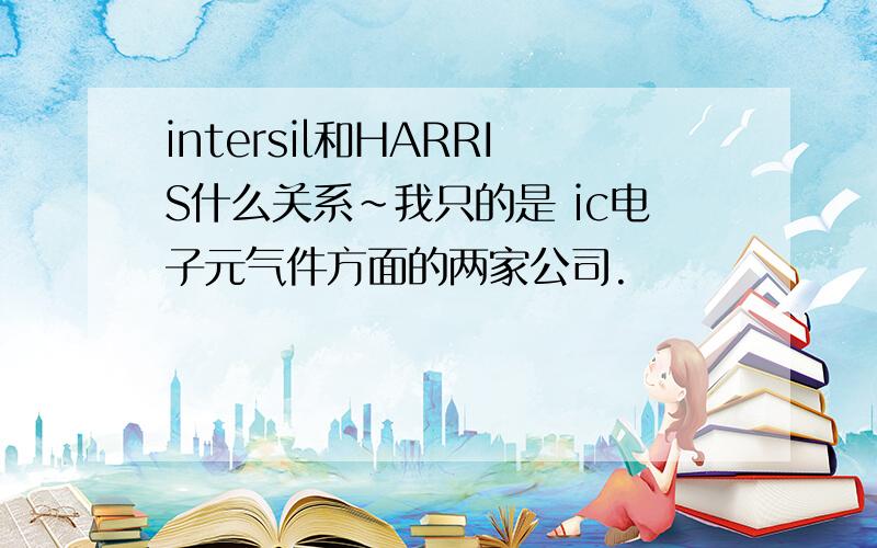 intersil和HARRIS什么关系~我只的是 ic电子元气件方面的两家公司.