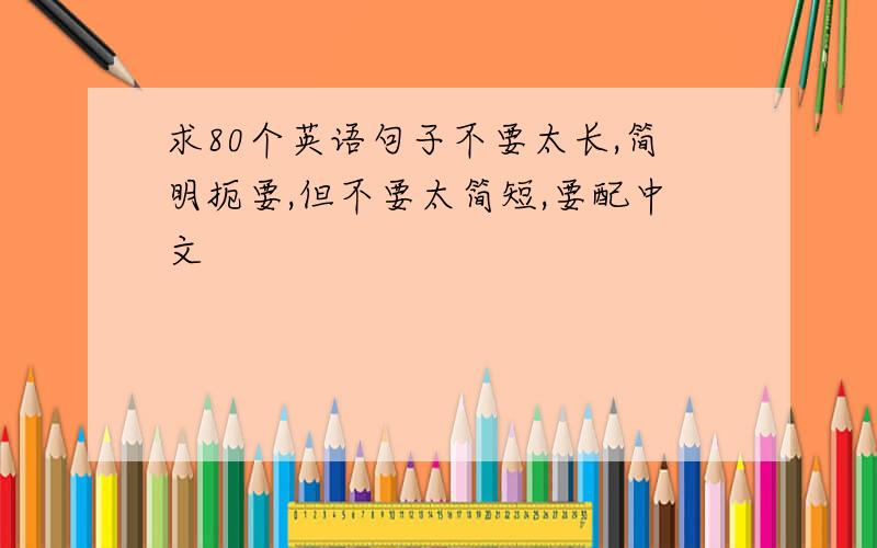 求80个英语句子不要太长,简明扼要,但不要太简短,要配中文