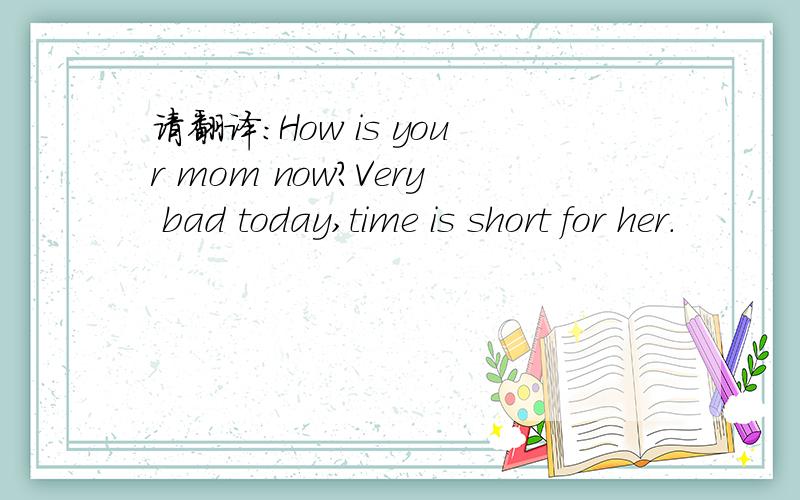 请翻译：How is your mom now?Very bad today,time is short for her.