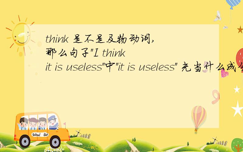 think 是不是及物动词,那么句子''I think it is useless''中''it is useless'' 充当什么成分谢谢了,