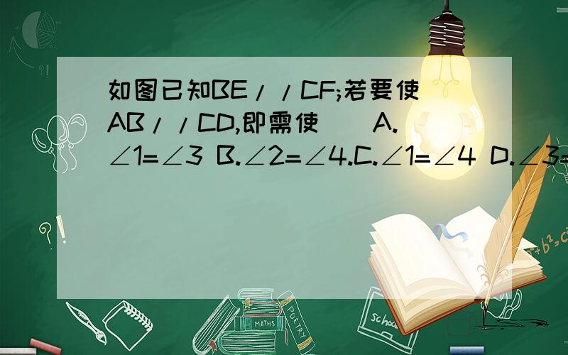 如图已知BE//CF;若要使AB//CD,即需使()A.∠1=∠3 B.∠2=∠4.C.∠1=∠4 D.∠3=∠4