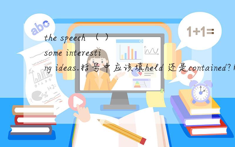 the speech （ ）some interesting ideas.括号中应该填held 还是contained?网上有很多是contained,老师讲的是held