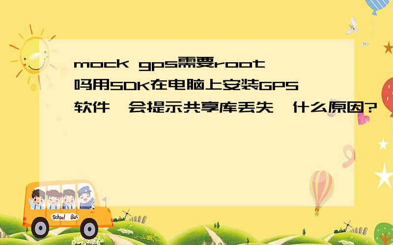 mock gps需要root吗用SDK在电脑上安装GPS软件,会提示共享库丢失,什么原因?