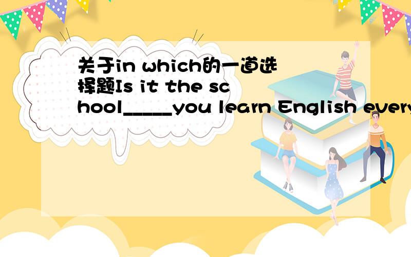 关于in which的一道选择题Is it the school_____you learn English every evening?A.which B.in where C.that D.in which为什么AC不能用?