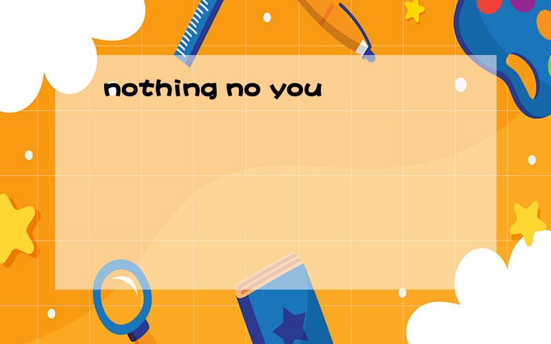 nothing no you