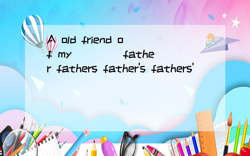A old friend of my____ father fathers father's fathers'