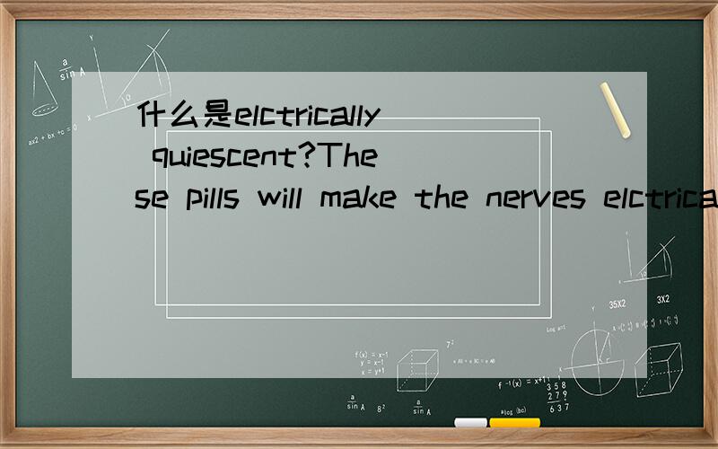 什么是elctrically quiescent?These pills will make the nerves elctrically quiescent,thus no pain signals are sent to the brain.
