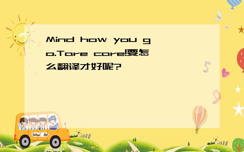 Mind how you go.Tare care!要怎么翻译才好呢?