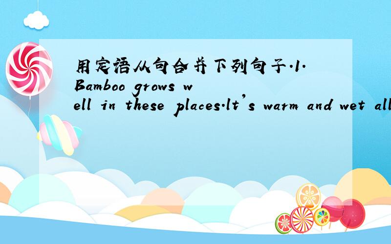 用定语从句合并下列句子.1.Bamboo grows well in these places.lt's warm and wet all year round i...用定语从句合并下列句子.1.Bamboo grows well inthese places.lt's warm and wet all year round in these places.2.Shall we go shopping th