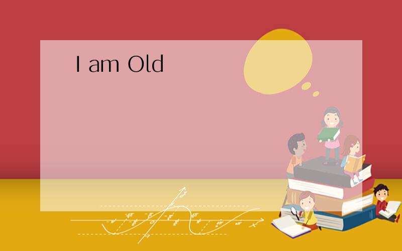I am Old