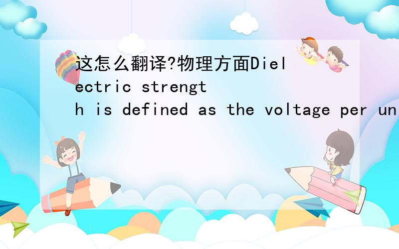 这怎么翻译?物理方面Dielectric strength is defined as the voltage per unit length (electric field or voltage gradient) at which failure occurs and thus is the maximum electric field that the dielectric can maintain without electrical breakdow