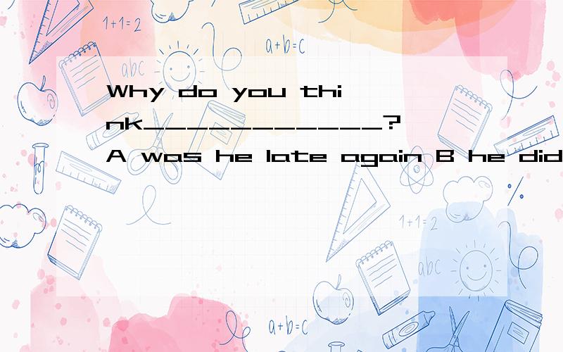 Why do you think___________?A was he late again B he did so well in mathC will he go to his hometown next weekD is computer so important