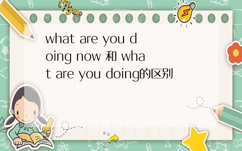what are you doing now 和 what are you doing的区别