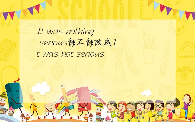 It was nothing serious能不能改成It was not serious.