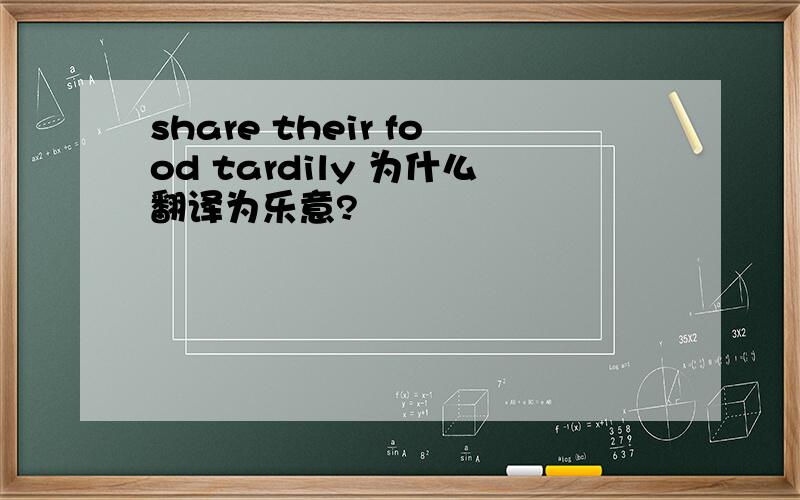 share their food tardily 为什么翻译为乐意?