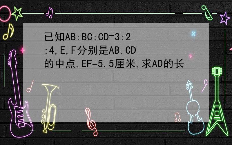 已知AB:BC:CD=3:2:4,E,F分别是AB,CD的中点,EF=5.5厘米,求AD的长