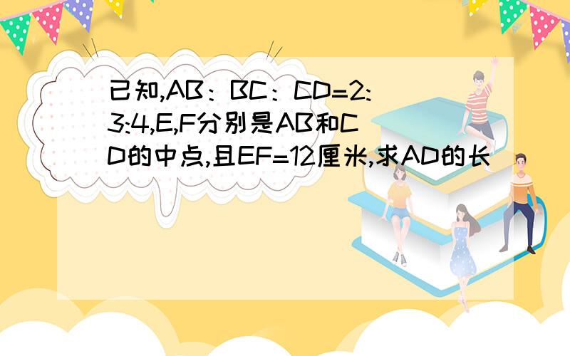 已知,AB：BC：CD=2:3:4,E,F分别是AB和CD的中点,且EF=12厘米,求AD的长