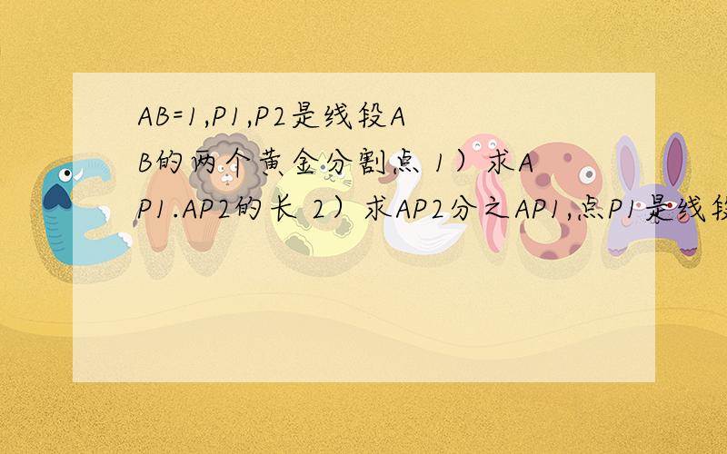AB=1,P1,P2是线段AB的两个黄金分割点 1）求AP1.AP2的长 2）求AP2分之AP1,点P1是线段AP2的黄金分割点吗