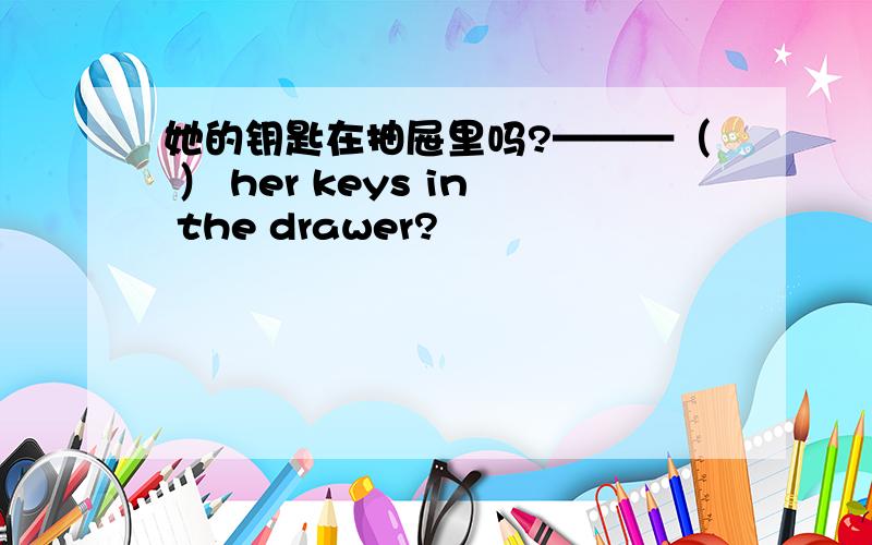 她的钥匙在抽屉里吗?———（ ） her keys in the drawer?
