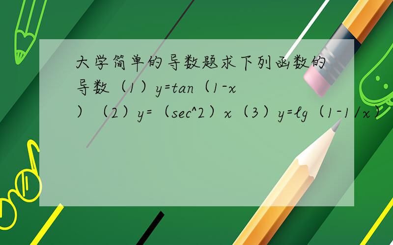 大学简单的导数题求下列函数的导数（1）y=tan（1-x）（2）y=（sec^2）x（3）y=lg（1-1/x）（4）y=（arcsin （x/2））^2(5)y=a^x arcsin根号x (a>0,a不等于1)虽然知道打起来会比较麻烦，