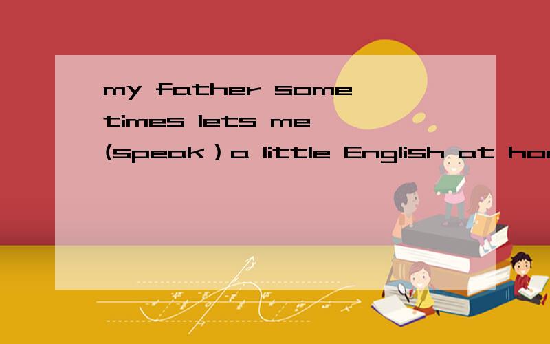 my father sometimes lets me (speak）a little English at home适当形态填空