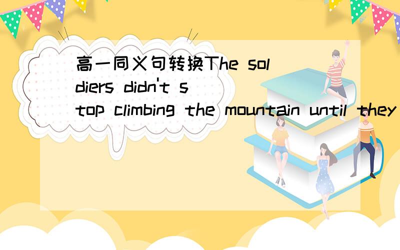 高一同义句转换The soldiers didn't stop climbing the mountain until they reached the top of it.The soldiers _______ ________climbing the mountain until they reached the top of it.